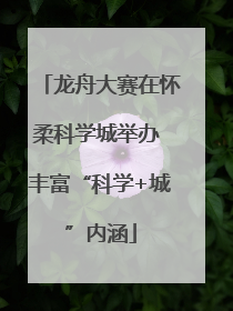 龙舟大赛在怀柔科学城举办 丰富“科学+城”内涵