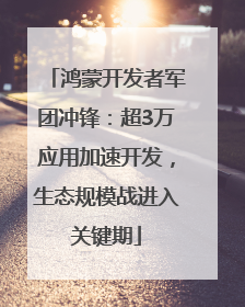 鸿蒙开发者军团冲锋：超3万应用加速开发，生态规模战进入关键期