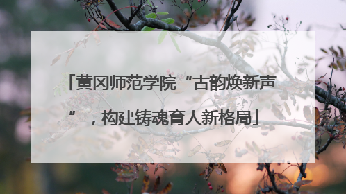 黄冈师范学院“古韵焕新声”，构建铸魂育人新格局
