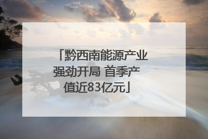 黔西南能源产业强劲开局 首季产值近83亿元