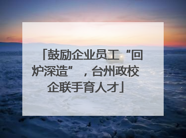 鼓励企业员工“回炉深造”，台州政校企联手育人才