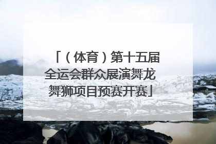 （体育）第十五届全运会群众展演舞龙舞狮项目预赛开赛