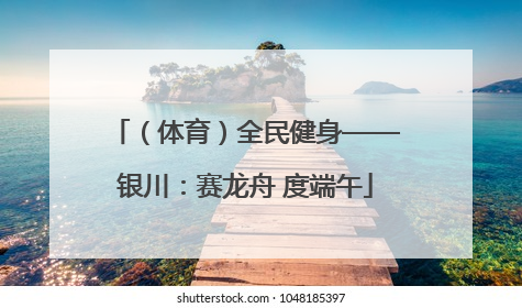 （体育）全民健身——银川：赛龙舟 度端午