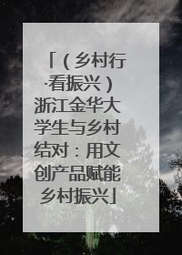 （乡村行·看振兴）浙江金华大学生与乡村结对：用文创产品赋能乡村振兴