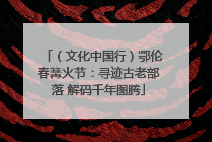 （文化中国行）鄂伦春篝火节：寻迹古老部落 解码千年图腾