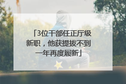 3位干部任正厅级新职，他获提拔不到一年再度履新