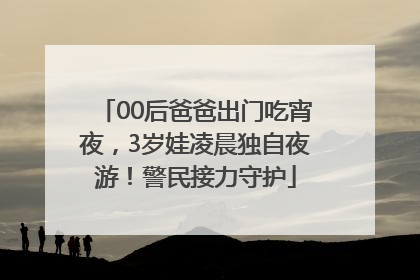 00后爸爸出门吃宵夜，3岁娃凌晨独自夜游！警民接力守护