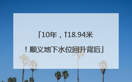 10年，↑18.94米！顺义地下水位回升背后