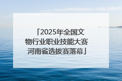 2025年全国文物行业职业技能大赛河南省选拔赛落幕