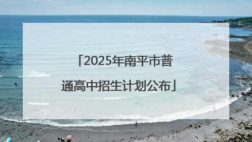 2025年南平市普通高中招生计划公布