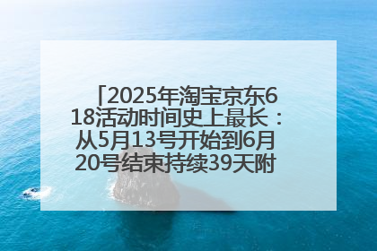 2025年淘宝京东618活动时间史上最长：从5月13号开始到6月20号结束持续39天附详细时间表一览