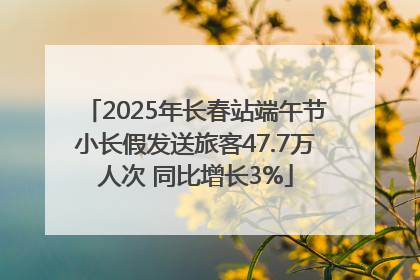 2025年长春站端午节小长假发送旅客47.7万人次 同比增长3%