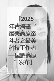 2025年青海省“最美高原奋斗者之最美科技工作者—星耀高原”发布