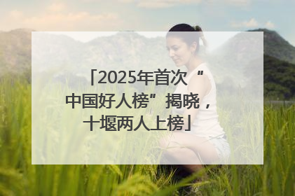 2025年首次“中国好人榜”揭晓，十堰两人上榜