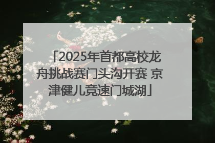 2025年首都高校龙舟挑战赛门头沟开赛 京津健儿竞速门城湖