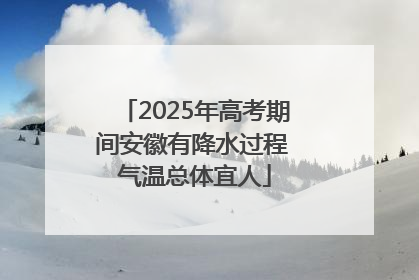 2025年高考期间安徽有降水过程 气温总体宜人