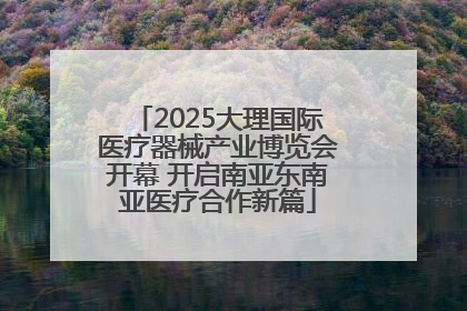 2025大理国际医疗器械产业博览会开幕 开启南亚东南亚医疗合作新篇