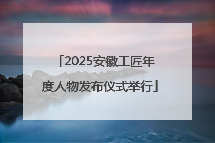 2025安徽工匠年度人物发布仪式举行
