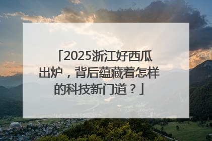 2025浙江好西瓜出炉，背后蕴藏着怎样的科技新门道？