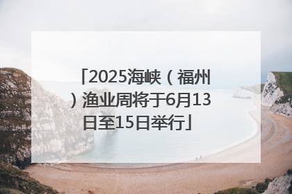 2025海峡（福州）渔业周将于6月13日至15日举行