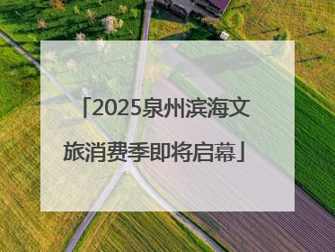 2025泉州滨海文旅消费季即将启幕