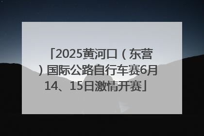 2025黄河口（东营）国际公路自行车赛6月14、15日激情开赛
