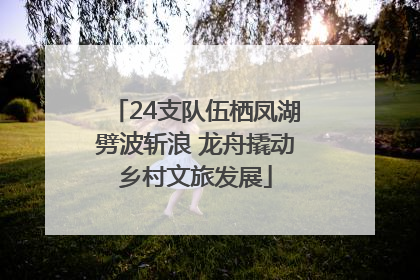24支队伍栖凤湖劈波斩浪 龙舟撬动乡村文旅发展
