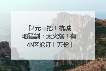 2元一把！杭城一地猛割：太火爆！有小区抢订上万份