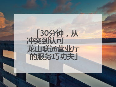 30分钟，从冲突到认可——龙山联通营业厅的服务巧功夫