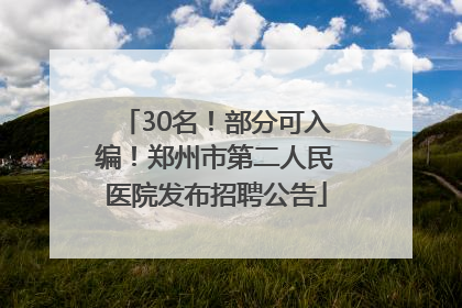30名！部分可入编！郑州市第二人民医院发布招聘公告