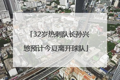 32岁热刺队长孙兴慜预计今夏离开球队