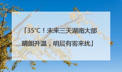 35℃！未来三天湖南大部晴朗升温，明晨有雾来扰