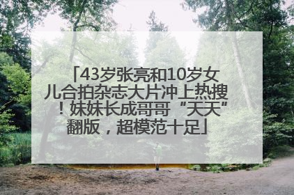 43岁张亮和10岁女儿合拍杂志大片冲上热搜！妹妹长成哥哥“天天”翻版，超模范十足