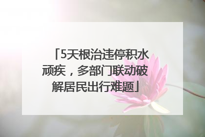 5天根治违停积水顽疾，多部门联动破解居民出行难题