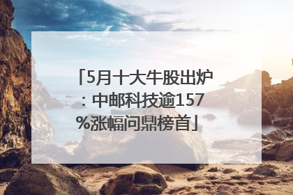 5月十大牛股出炉：中邮科技逾157%涨幅问鼎榜首