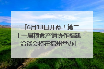 6月13日开幕！第二十一届粮食产销协作福建洽谈会将在福州举办