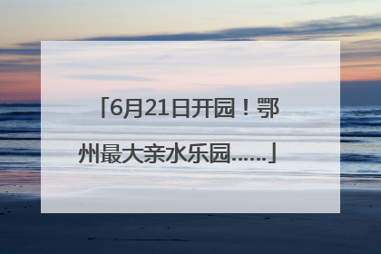 6月21日开园！鄂州最大亲水乐园……