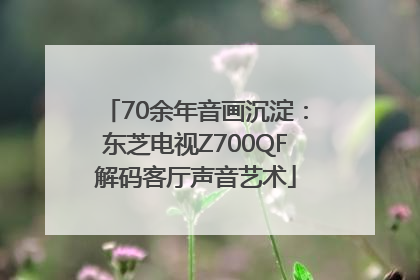 70余年音画沉淀：东芝电视Z700QF解码客厅声音艺术
