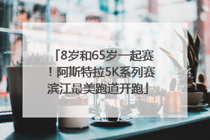 8岁和65岁一起赛！阿斯特拉5K系列赛滨江最美跑道开跑