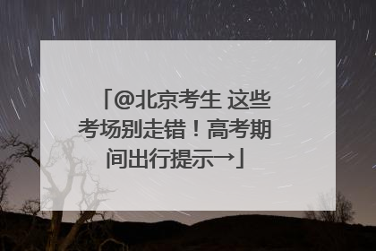@北京考生 这些考场别走错！高考期间出行提示→