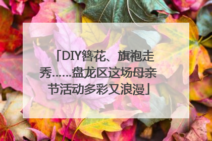 DIY簪花、旗袍走秀……盘龙区这场母亲节活动多彩又浪漫