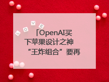 OpenAI买下苹果设计之神 “王炸组合”要再造一个苹果？