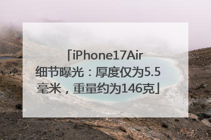 iPhone17Air细节曝光：厚度仅为5.5毫米，重量约为146克